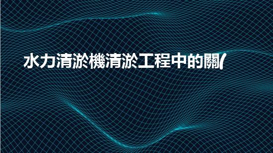 水力清淤機清淤工程中的關(guān)鍵技術(shù)和挑戰(zhàn)探討，如何提升施工效率與安全性！